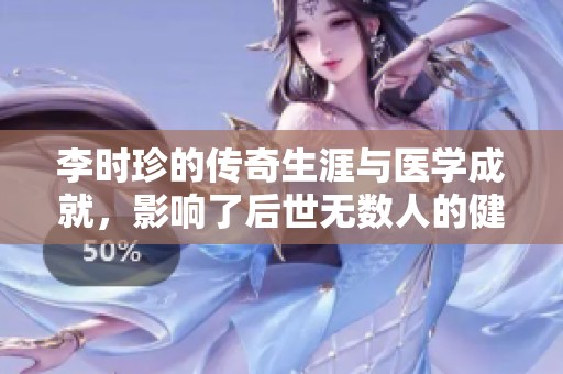 李时珍的传奇生涯与医学成就，影响了后世无数人的健康观念