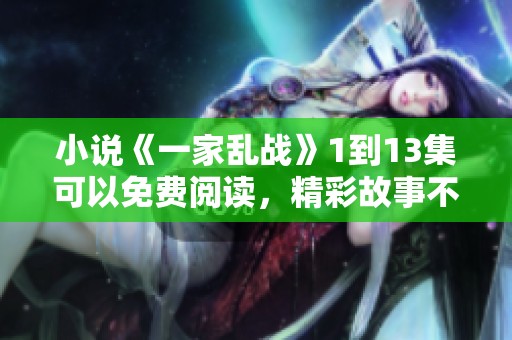 小说《一家乱战》1到13集可以免费阅读，精彩故事不容错过！