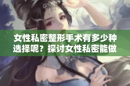 女性私密整形手术有多少种选择呢？探讨女性私密能做的整形手术种类