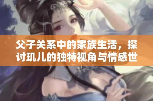 父子关系中的家族生活，探讨玑儿的独特视角与情感世界