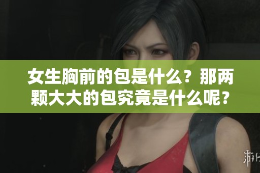 女生胸前的包是什么？那两颗大大的包究竟是什么呢？