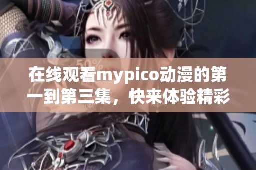在线观看mypico动漫的第一到第三集，快来体验精彩内容吧