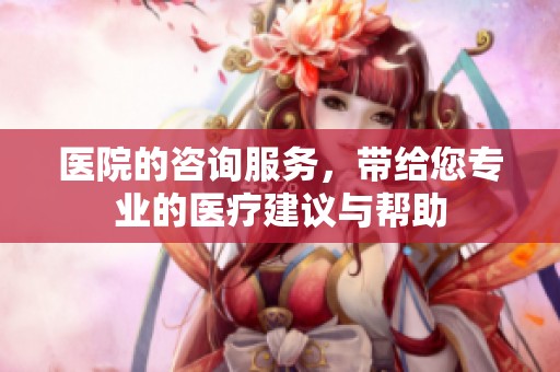 医院的咨询服务，带给您专业的医疗建议与帮助