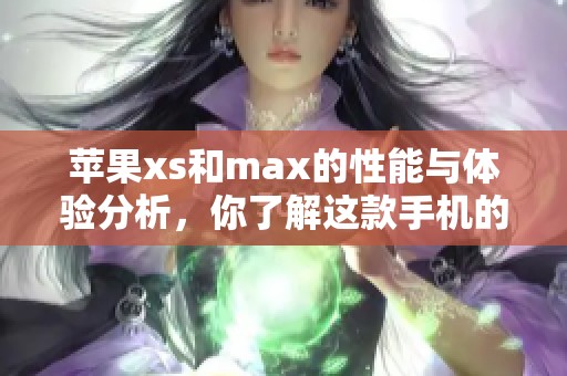 苹果xs和max的性能与体验分析，你了解这款手机的魅力吗