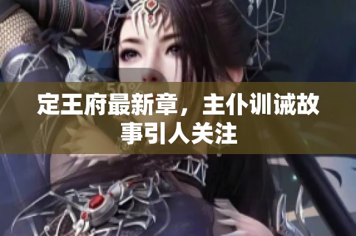 定王府最新章，主仆训诫故事引人关注