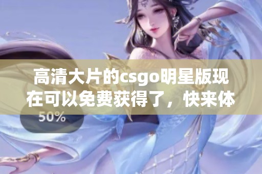 高清大片的csgo明星版现在可以免费获得了，快来体验这款精彩游戏吧