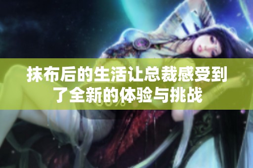抹布后的生活让总裁感受到了全新的体验与挑战