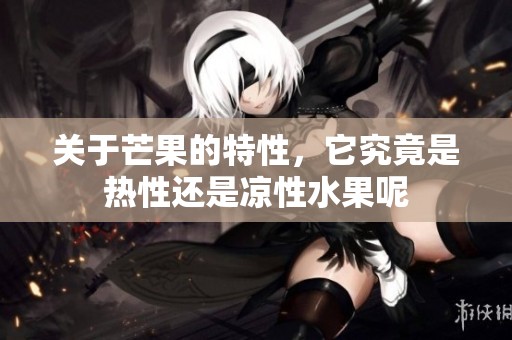 关于芒果的特性，它究竟是热性还是凉性水果呢