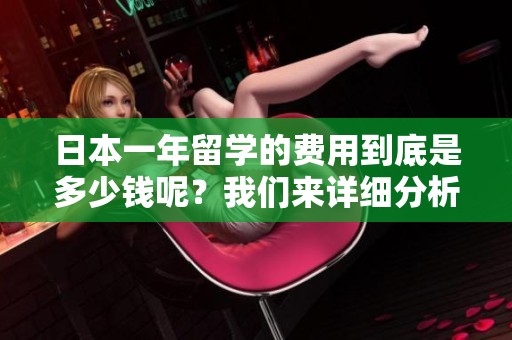 日本一年留学的费用到底是多少钱呢？我们来详细分析一下！