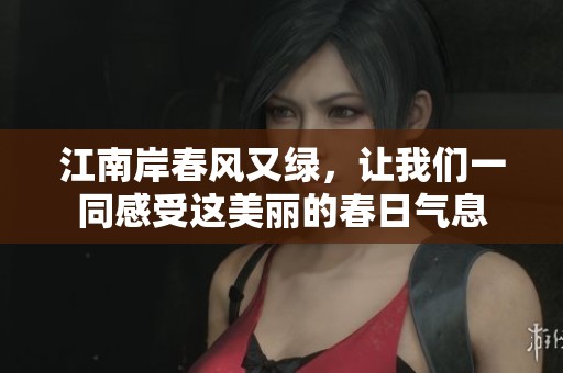 江南岸春风又绿，让我们一同感受这美丽的春日气息