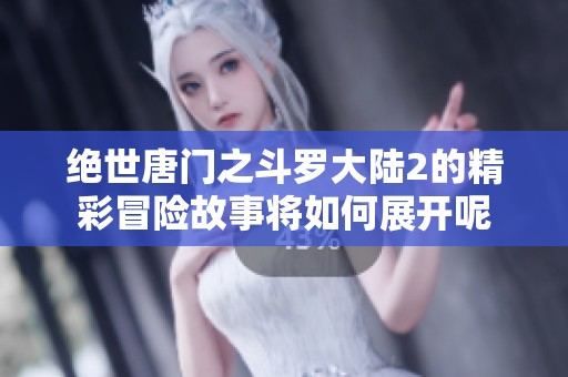 绝世唐门之斗罗大陆2的精彩冒险故事将如何展开呢