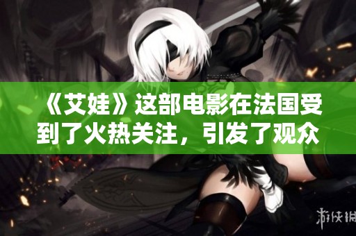 《艾娃》这部电影在法国受到了火热关注，引发了观众的热烈讨论