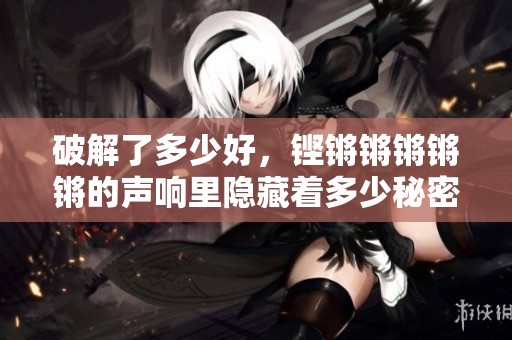 破解了多少好，铿锵锵锵锵锵的声响里隐藏着多少秘密