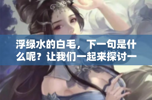 浮绿水的白毛，下一句是什么呢？让我们一起来探讨一下吧！