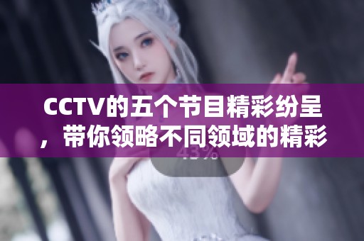CCTV的五个节目精彩纷呈，带你领略不同领域的精彩内容