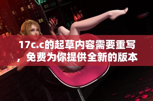 17c.c的起草内容需要重写，免费为你提供全新的版本。