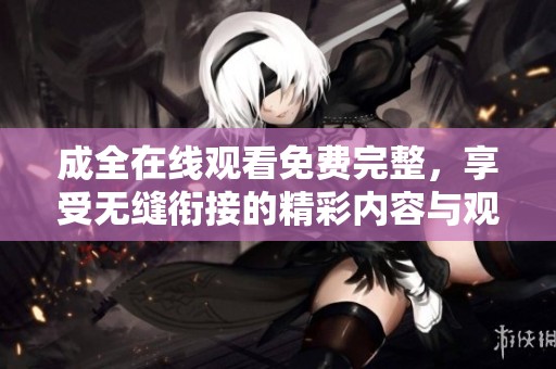 成全在线观看免费完整，享受无缝衔接的精彩内容与观影体验