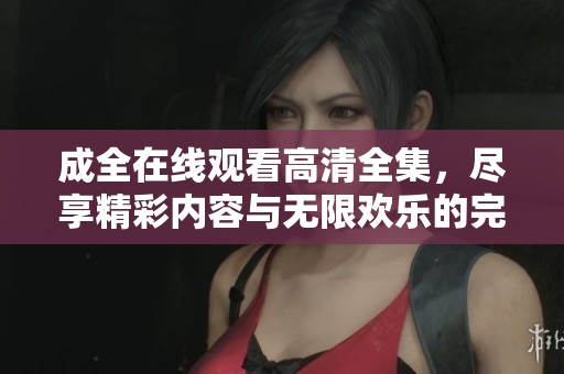 成全在线观看高清全集，尽享精彩内容与无限欢乐的完美体验