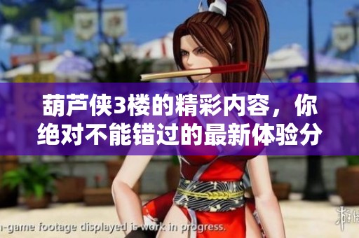 葫芦侠3楼的精彩内容，你绝对不能错过的最新体验分享