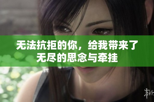 无法抗拒的你，给我带来了无尽的思念与牵挂
