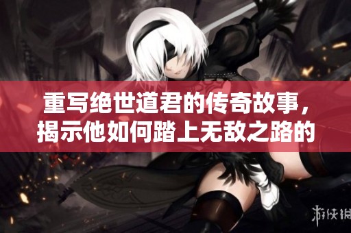 重写绝世道君的传奇故事，揭示他如何踏上无敌之路的历程