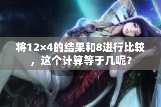 将12×4的结果和8进行比较，这个计算等于几呢？