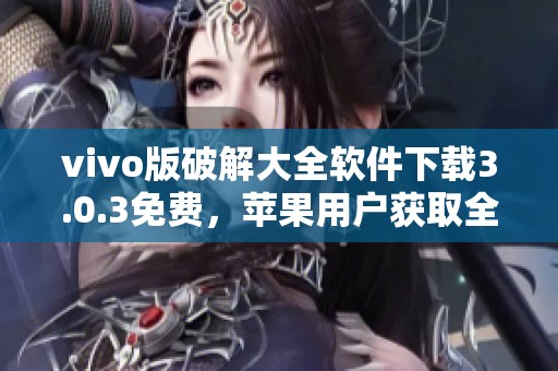 vivo版破解大全软件下载3.0.3免费，苹果用户获取全新体验！