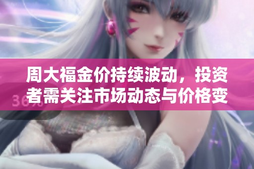 周大福金价持续波动，投资者需关注市场动态与价格变化