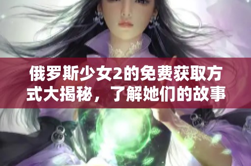 俄罗斯少女2的免费获取方式大揭秘，了解她们的故事与冒险旅程！
