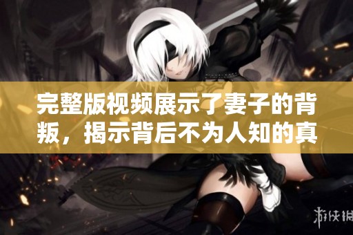 完整版视频展示了妻子的背叛，揭示背后不为人知的真相