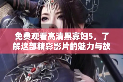 免费观看高清黑寡妇5，了解这部精彩影片的魅力与故事！