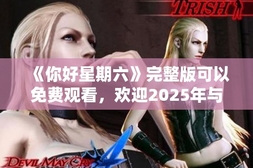 《你好星期六》完整版可以免费观看，欢迎2025年与我们一起共享精彩时光