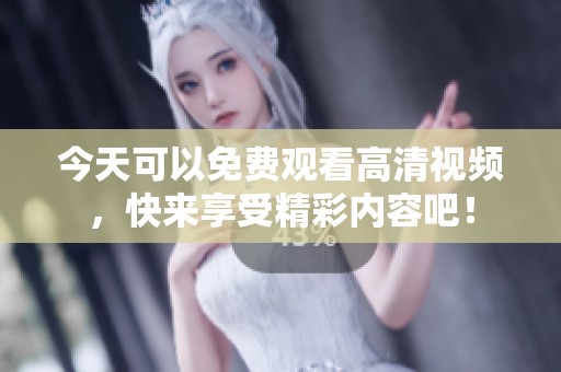 今天可以免费观看高清视频，快来享受精彩内容吧！