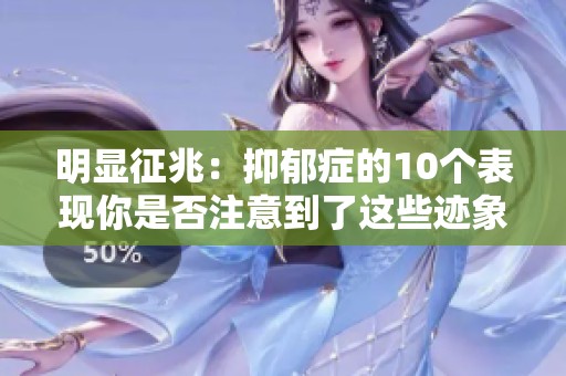 明显征兆：抑郁症的10个表现你是否注意到了这些迹象呢