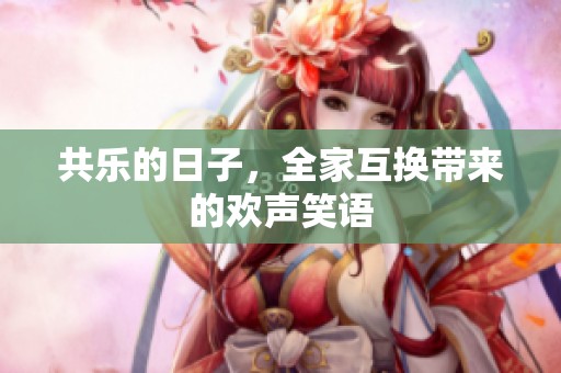 共乐的日子，全家互换带来的欢声笑语