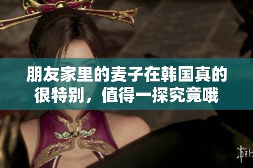朋友家里的麦子在韩国真的很特别，值得一探究竟哦
