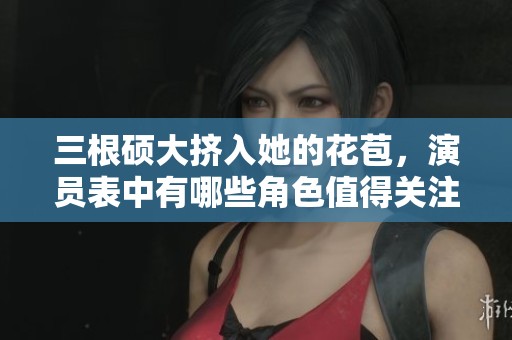 三根硕大挤入她的花苞，演员表中有哪些角色值得关注呢
