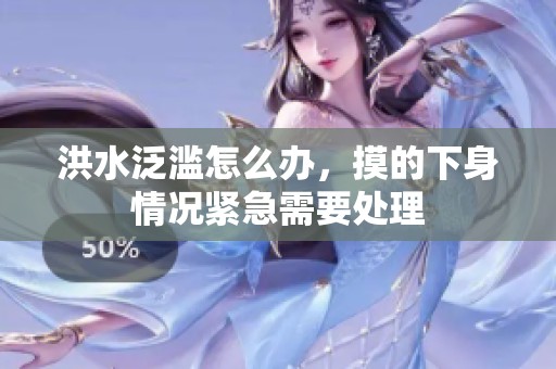 洪水泛滥怎么办，摸的下身情况紧急需要处理