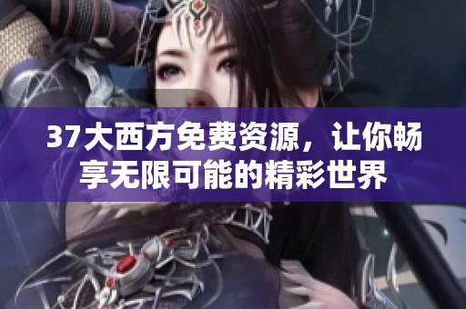 37大西方免费资源，让你畅享无限可能的精彩世界