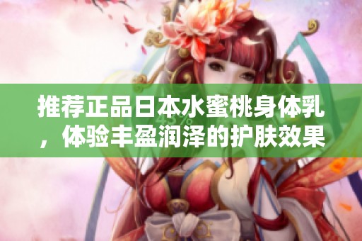 推荐正品日本水蜜桃身体乳，体验丰盈润泽的护肤效果