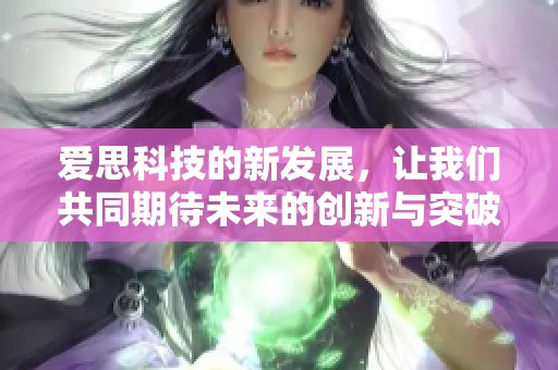 爱思科技的新发展，让我们共同期待未来的创新与突破