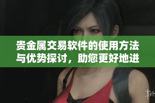 贵金属交易软件的使用方法与优势探讨，助您更好地进行投资决策