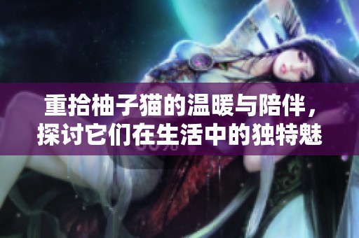 重拾柚子猫的温暖与陪伴，探讨它们在生活中的独特魅力