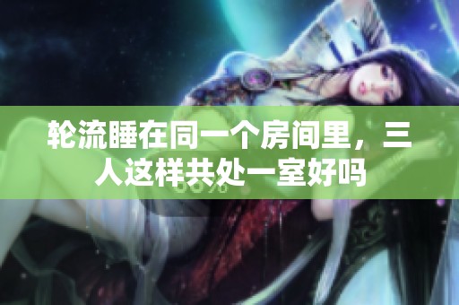 轮流睡在同一个房间里，三人这样共处一室好吗