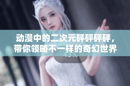 动漫中的二次元砰砰砰砰，带你领略不一样的奇幻世界