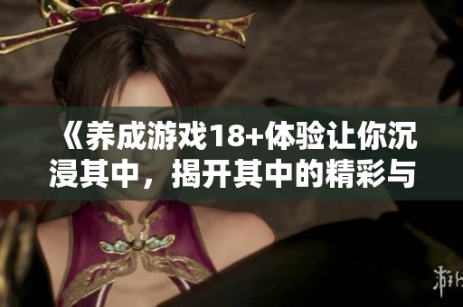 《养成游戏18+体验让你沉浸其中，揭开其中的精彩与挑战》
