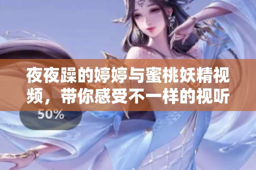 **躁的**与蜜桃妖精视频，带你感受不一样的视听体验