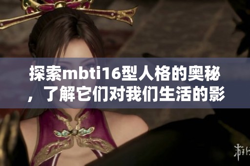 探索mbti16型人格的奥秘，了解它们对我们生活的影响与意义
