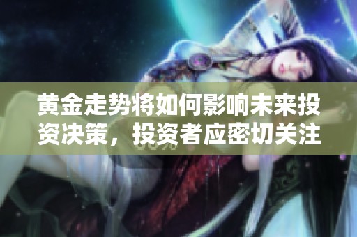黄金走势将如何影响未来投资决策，投资者应密切关注黄金走势变化