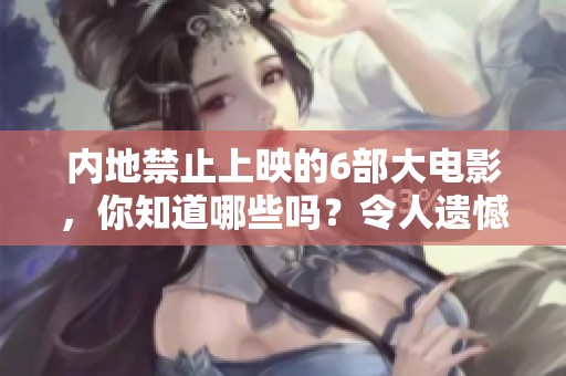 内地禁止上映的6部大电影，你知道哪些吗？令人遗憾的重磅作品一览。